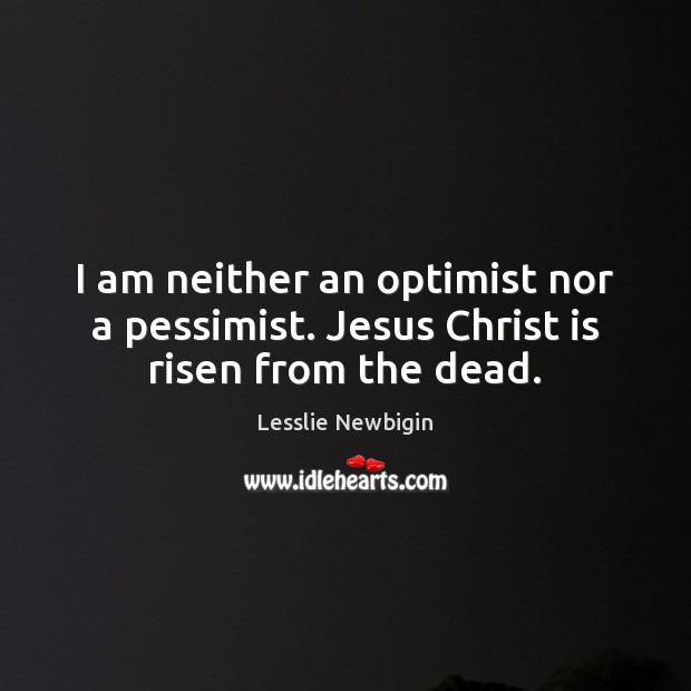 I am neither an optimist nor a pessimist. Jesus Christ is risen from the dead. Image