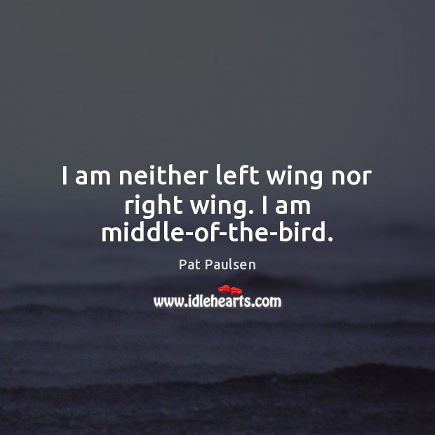 I am neither left wing nor right wing. I am middle-of-the-bird. Pat Paulsen Picture Quote
