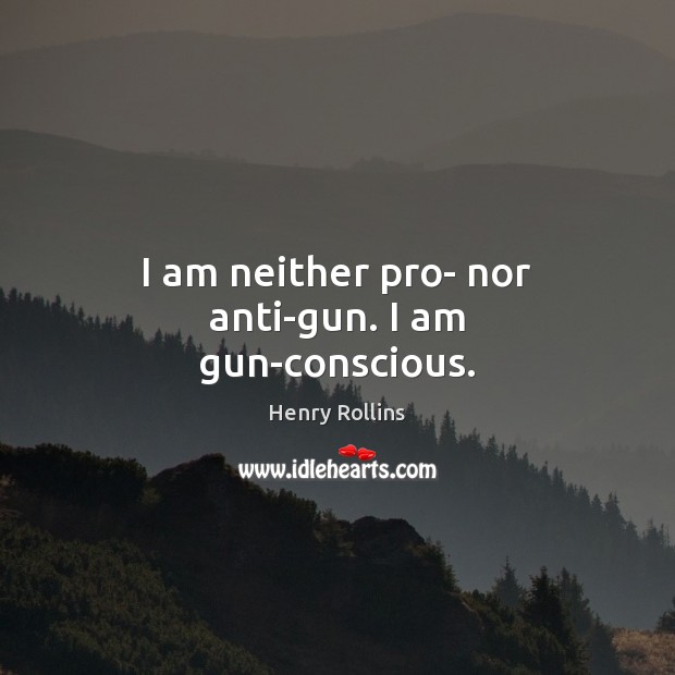 I am neither pro- nor anti-gun. I am gun-conscious. Henry Rollins Picture Quote