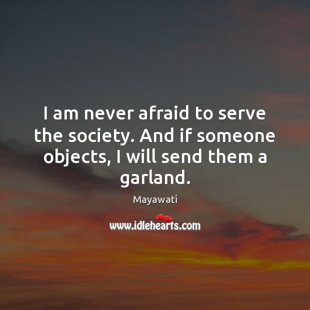 I am never afraid to serve the society. And if someone objects, Image
