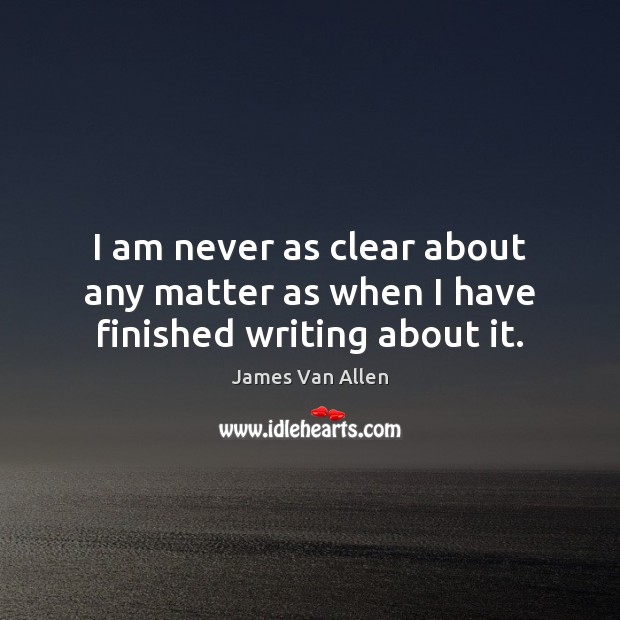 I am never as clear about any matter as when I have finished writing about it. James Van Allen Picture Quote