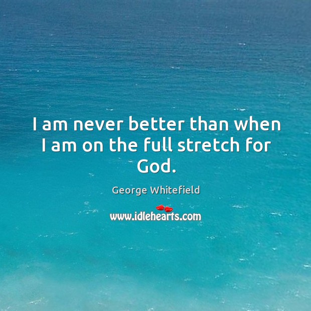 I am never better than when I am on the full stretch for God. George Whitefield Picture Quote