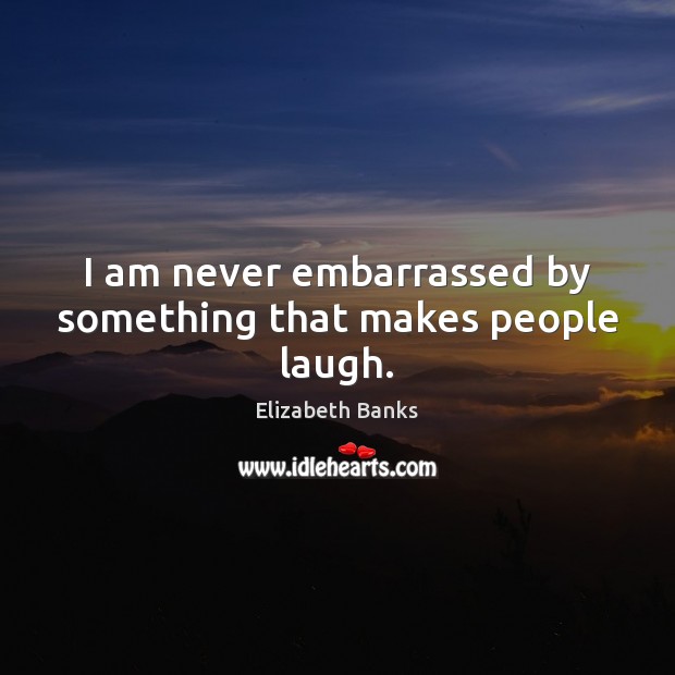 I am never embarrassed by something that makes people laugh. Elizabeth Banks Picture Quote