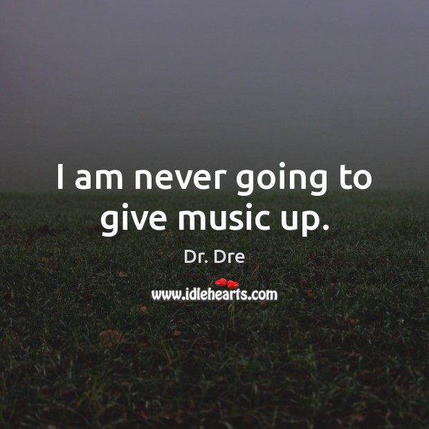 I am never going to give music up. Dr. Dre Picture Quote