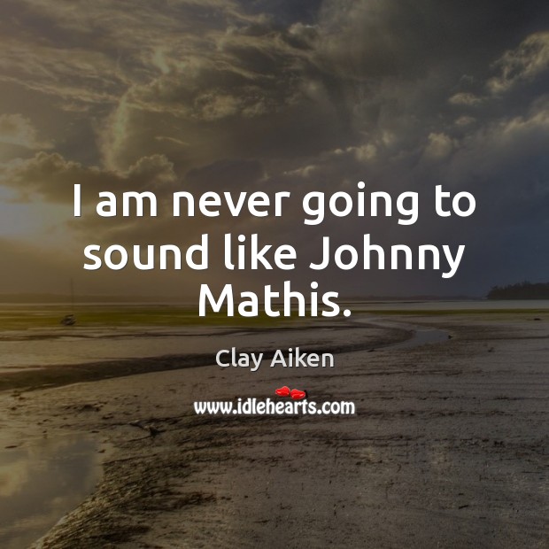 I am never going to sound like Johnny Mathis. Clay Aiken Picture Quote