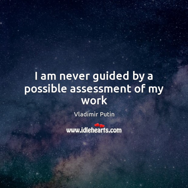 I am never guided by a possible assessment of my work 