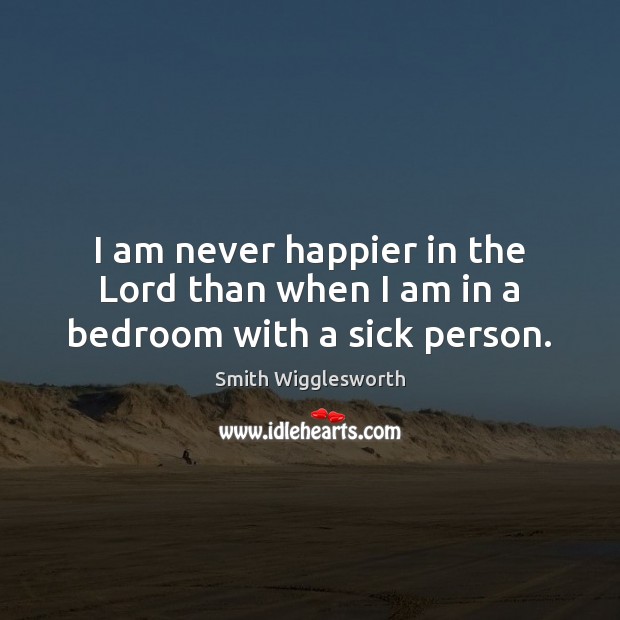 I am never happier in the Lord than when I am in a bedroom with a sick person. Image