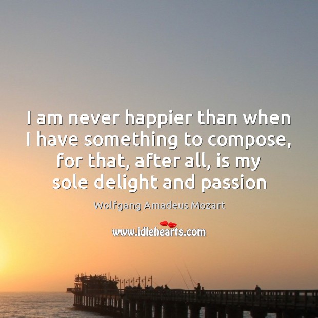 I am never happier than when I have something to compose, for Wolfgang Amadeus Mozart Picture Quote