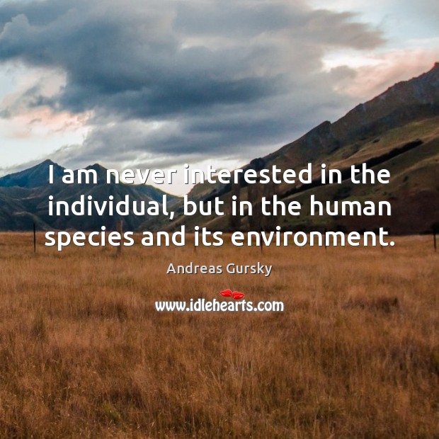 I am never interested in the individual, but in the human species and its environment. Image