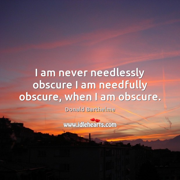 I am never needlessly obscure I am needfully obscure, when I am obscure. Donald Barthelme Picture Quote