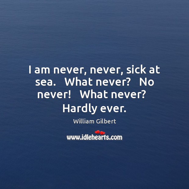 I am never, never, sick at sea.   What never?   No never!   What never?   Hardly ever. William Gilbert Picture Quote
