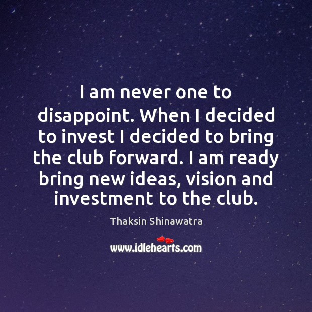 I am never one to disappoint. When I decided to invest I Thaksin Shinawatra Picture Quote