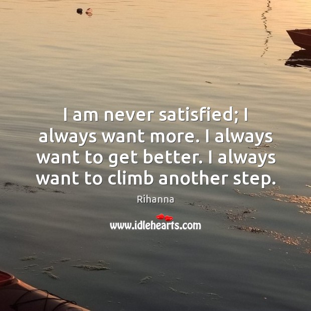 I am never satisfied; I always want more. I always want to Rihanna Picture Quote
