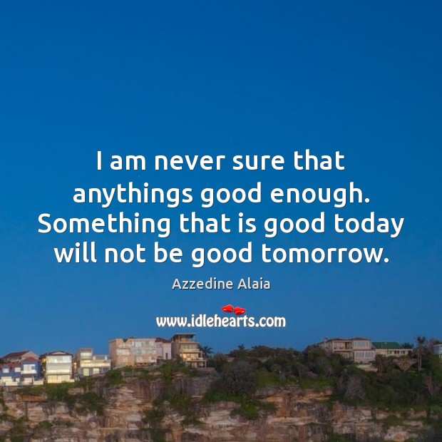 I am never sure that anythings good enough. Something that is good Azzedine Alaia Picture Quote
