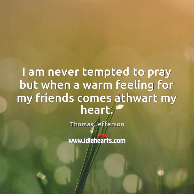 I am never tempted to pray but when a warm feeling for my friends comes athwart my heart. Thomas Jefferson Picture Quote