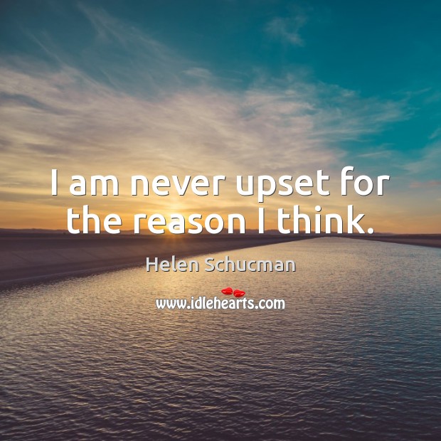 I am never upset for the reason I think. Helen Schucman Picture Quote