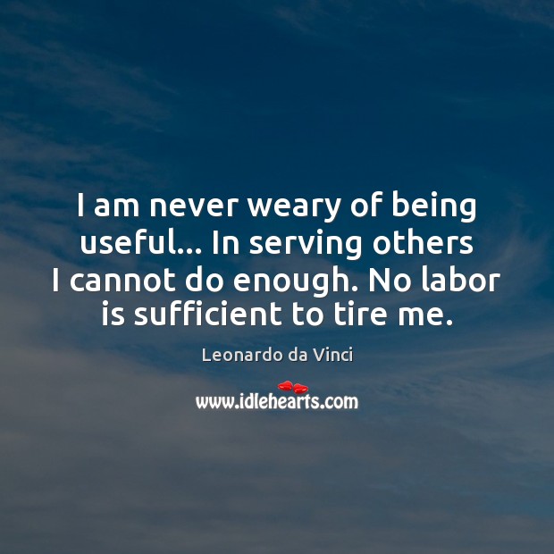 I am never weary of being useful… In serving others I cannot Leonardo da Vinci Picture Quote