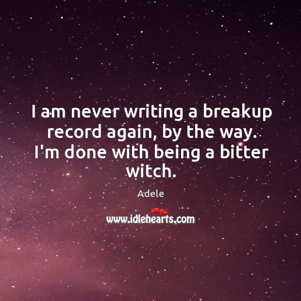 I am never writing a breakup record again, by the way. I’m done with being a bitter witch. Adele Picture Quote
