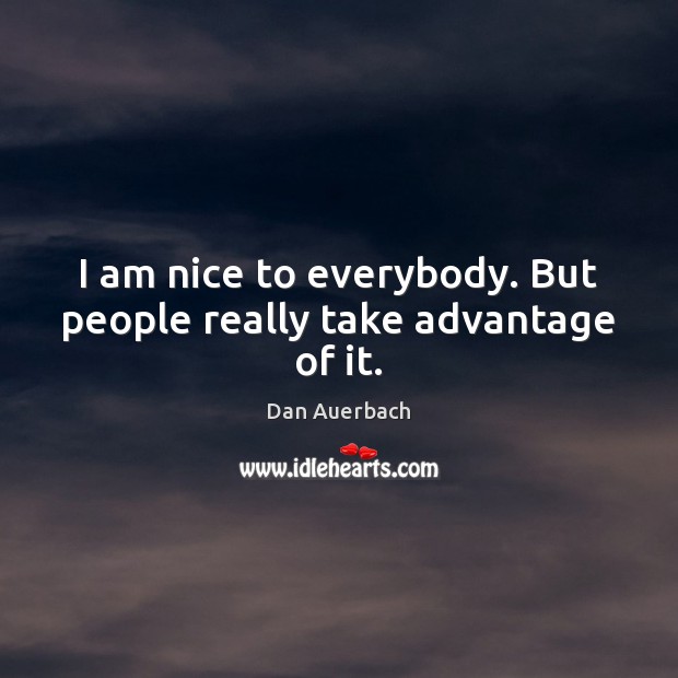 I am nice to everybody. But people really take advantage of it. Image