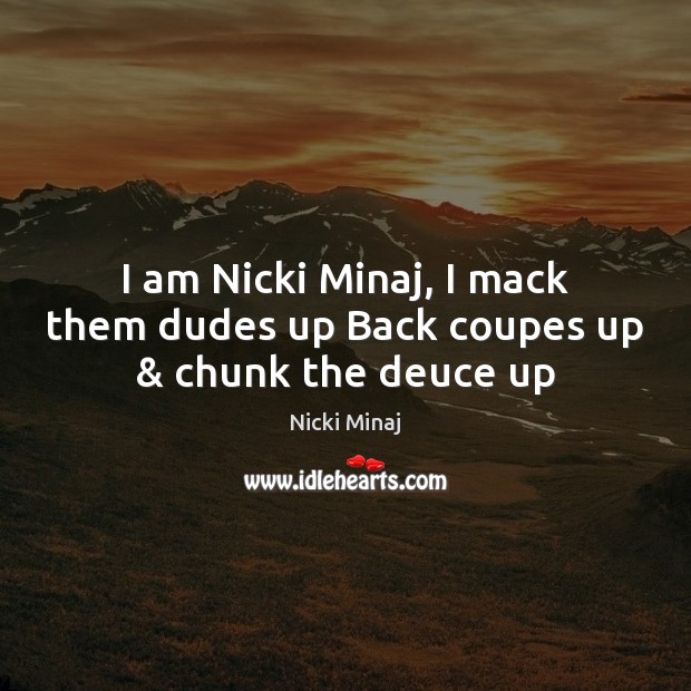 I am Nicki Minaj, I mack them dudes up Back coupes up & chunk the deuce up 