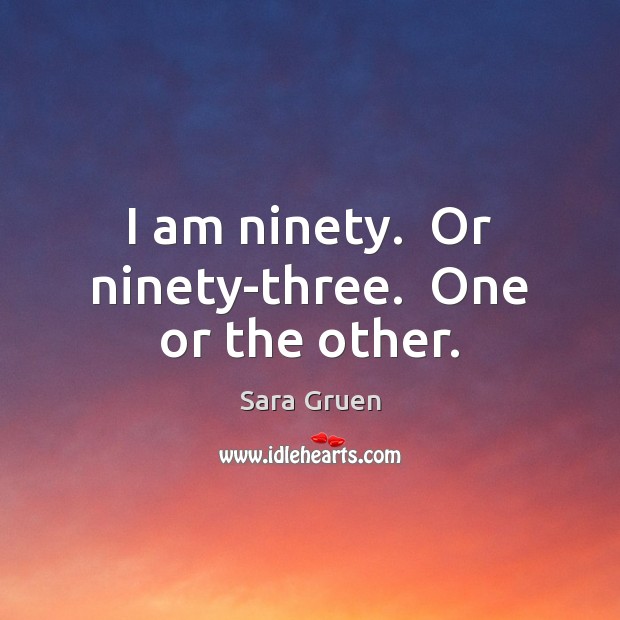 I am ninety.  Or ninety-three.  One or the other. Sara Gruen Picture Quote