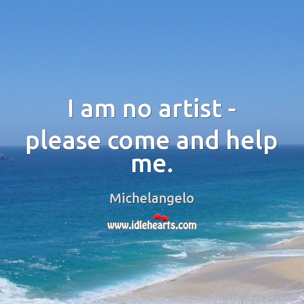 I am no artist – please come and help me. Michelangelo Picture Quote
