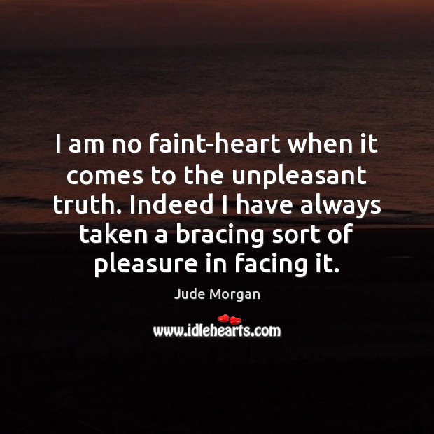 I am no faint-heart when it comes to the unpleasant truth. Indeed Jude Morgan Picture Quote