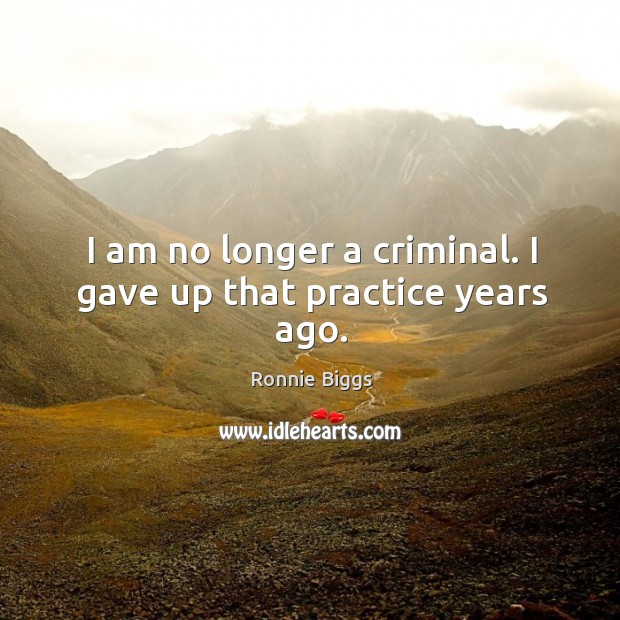 I am no longer a criminal. I gave up that practice years ago. Ronnie Biggs Picture Quote