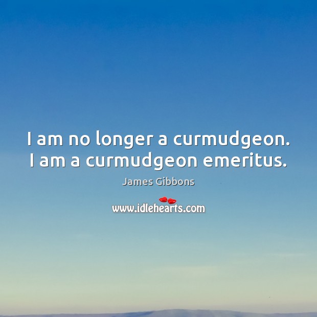 I am no longer a curmudgeon. I am a curmudgeon emeritus. Image