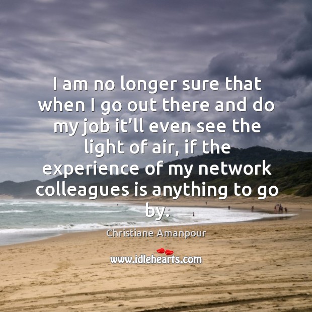 I am no longer sure that when I go out there and do my job it’ll even see the light of air Christiane Amanpour Picture Quote