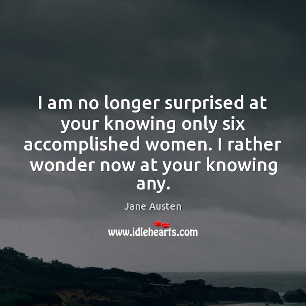 I am no longer surprised at your knowing only six accomplished women. Jane Austen Picture Quote