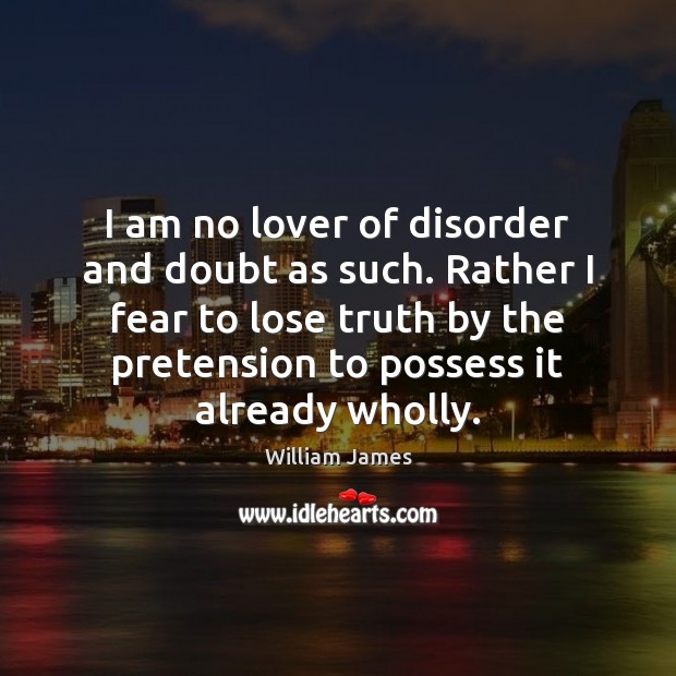 I am no lover of disorder and doubt as such. Rather I William James Picture Quote