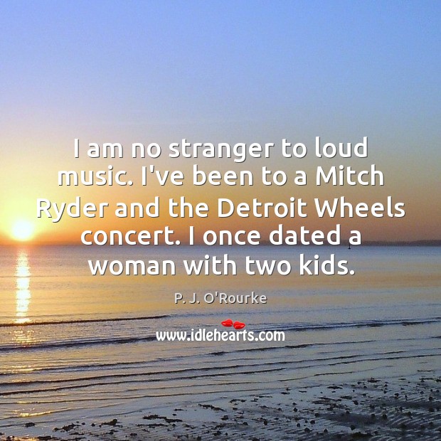 I am no stranger to loud music. I’ve been to a Mitch P. J. O’Rourke Picture Quote