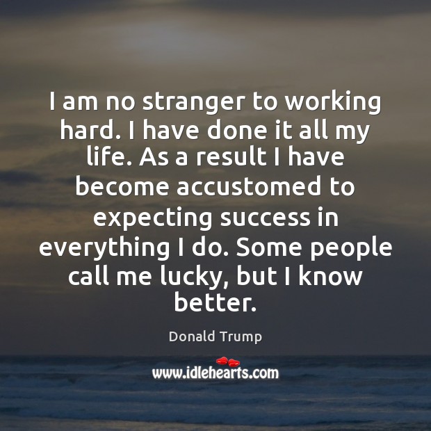 I am no stranger to working hard. I have done it all Donald Trump Picture Quote