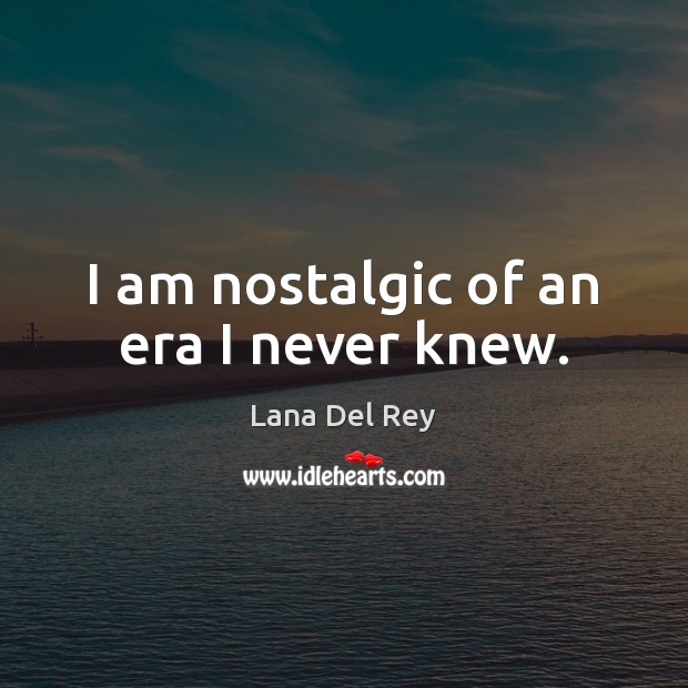 I am nostalgic of an era I never knew. Lana Del Rey Picture Quote
