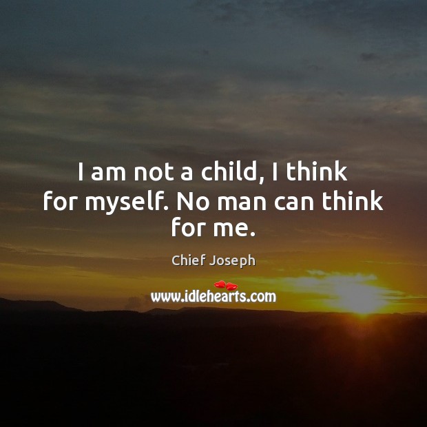 I am not a child, I think for myself. No man can think for me. Chief Joseph Picture Quote