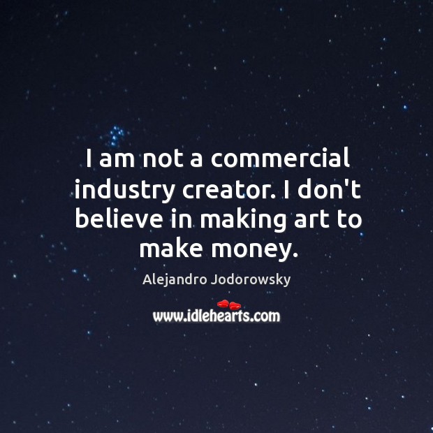 I am not a commercial industry creator. I don’t believe in making art to make money. Alejandro Jodorowsky Picture Quote