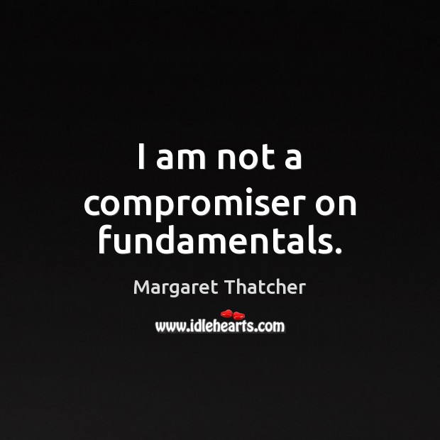 I am not a compromiser on fundamentals. Margaret Thatcher Picture Quote