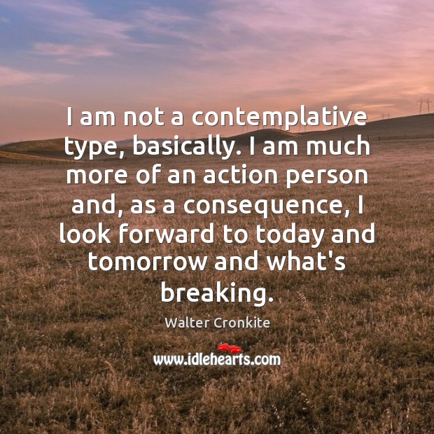 I am not a contemplative type, basically. I am much more of Image