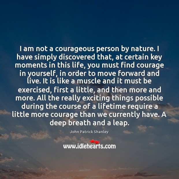 I am not a courageous person by nature. I have simply discovered John Patrick Shanley Picture Quote