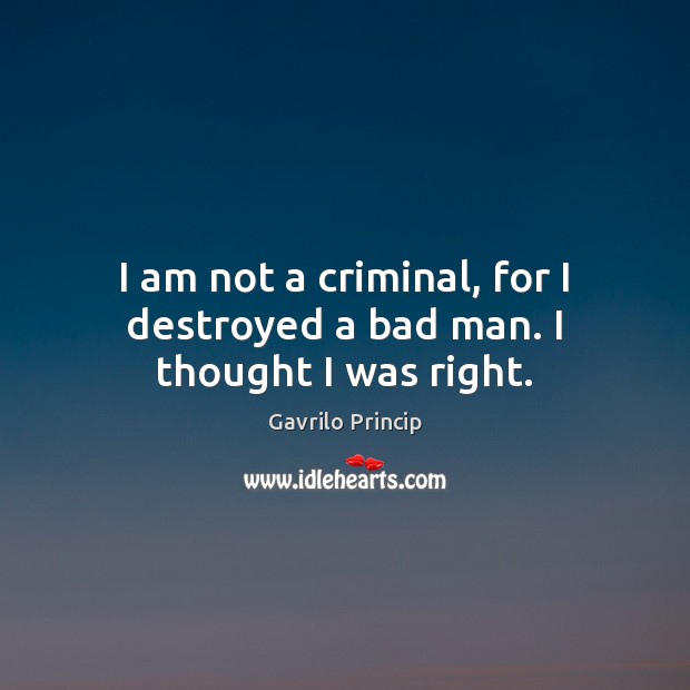 I am not a criminal, for I destroyed a bad man. I thought I was right. Gavrilo Princip Picture Quote