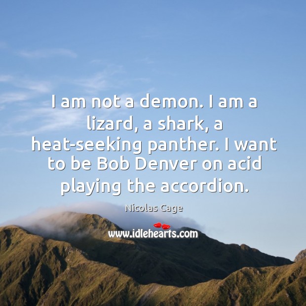 I am not a demon. I am a lizard, a shark, a heat-seeking panther. I want to be bob denver on acid playing the accordion. Nicolas Cage Picture Quote