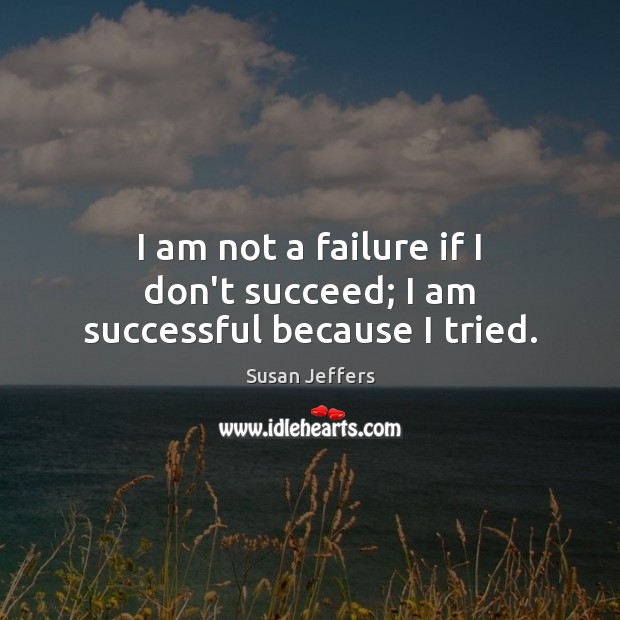 I am not a failure if I don’t succeed; I am successful because I tried. Susan Jeffers Picture Quote