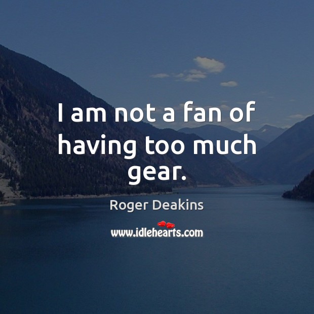 I am not a fan of having too much gear. Roger Deakins Picture Quote