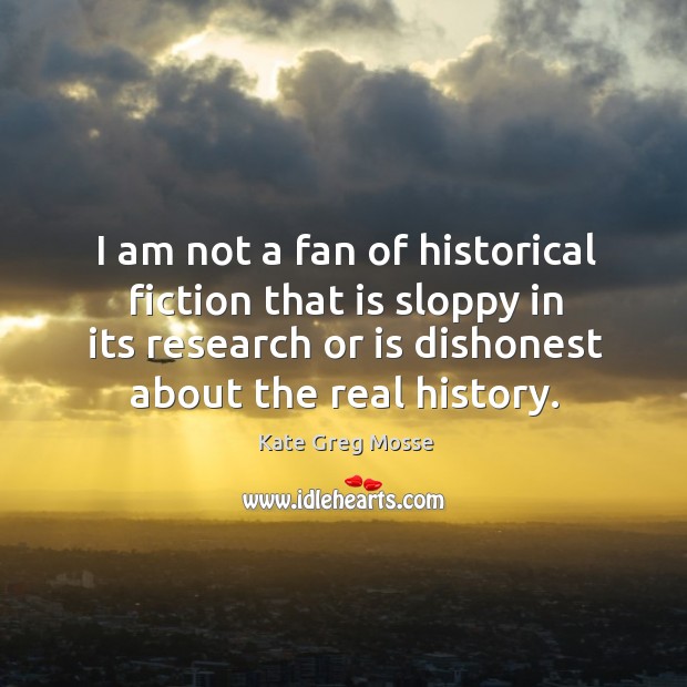 I am not a fan of historical fiction that is sloppy in its research or is dishonest about the real history. Kate Greg Mosse Picture Quote