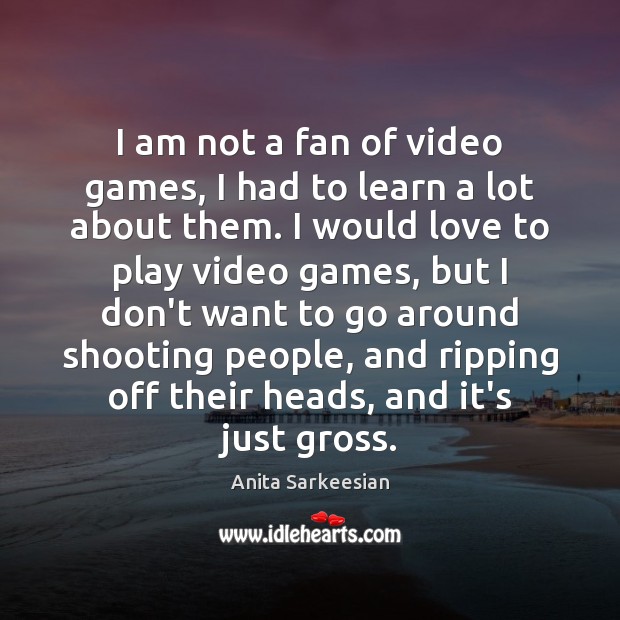I am not a fan of video games, I had to learn Anita Sarkeesian Picture Quote