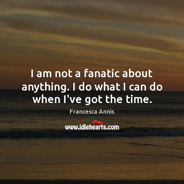 I am not a fanatic about anything. I do what I can do when I’ve got the time. Image