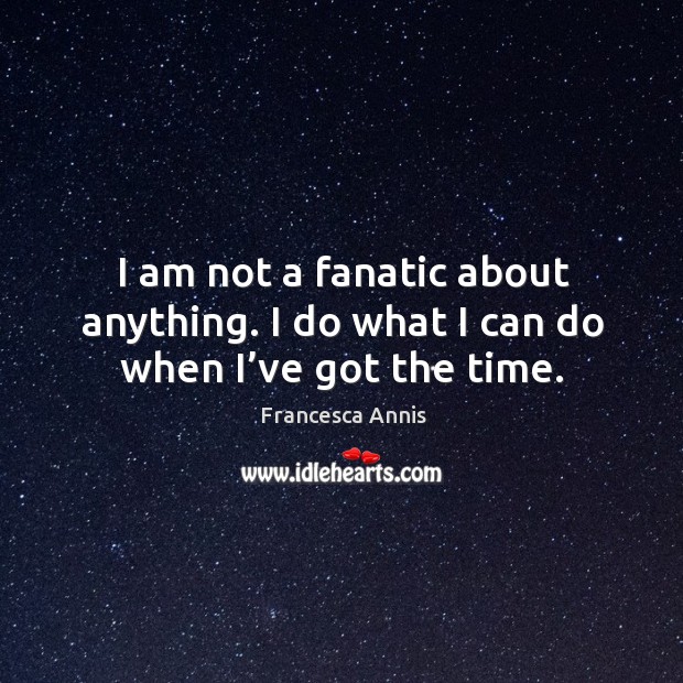 I am not a fanatic about anything. I do what I can do when I’ve got the time. Francesca Annis Picture Quote