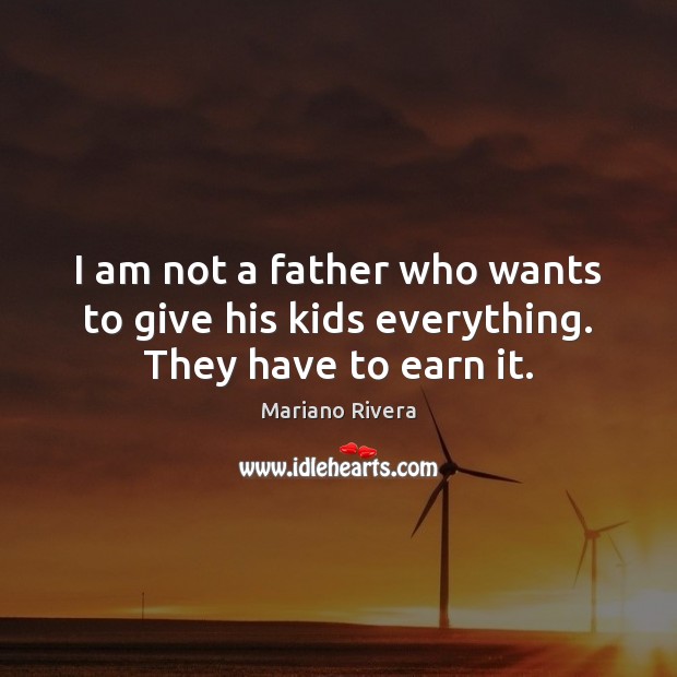 I am not a father who wants to give his kids everything. They have to earn it. Mariano Rivera Picture Quote
