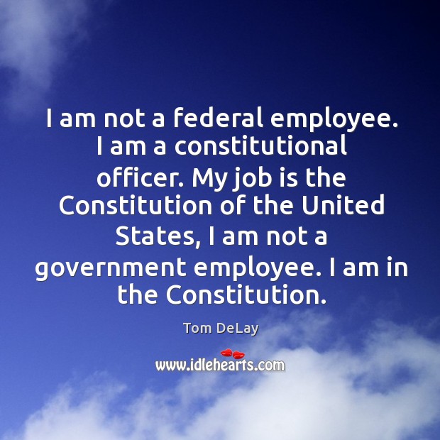 I am not a federal employee. I am a constitutional officer. My job is the constitution of the Tom DeLay Picture Quote